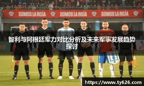 智利与阿根廷军力对比分析及未来军事发展趋势探讨