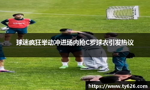 球迷疯狂举动冲进场内抢C罗球衣引发热议