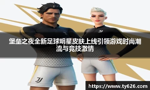 堡垒之夜全新足球明星皮肤上线引领游戏时尚潮流与竞技激情
