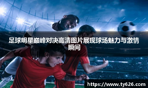 足球明星巅峰对决高清图片展现球场魅力与激情瞬间